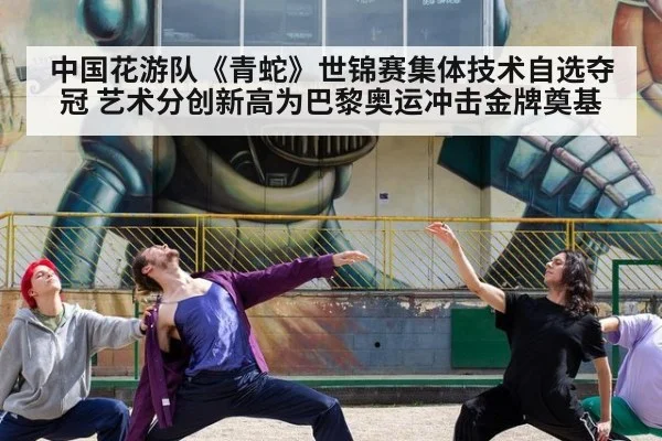 中国花游队《青蛇》世锦赛集体技术自选夺冠 艺术分创新高为巴黎奥运冲击金牌奠基