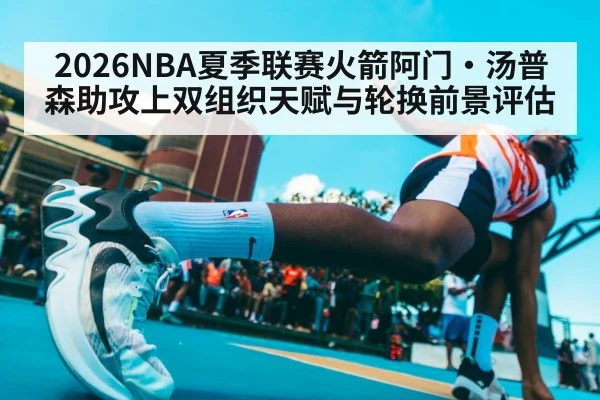 2026NBA夏季联赛火箭阿门·汤普森助攻上双组织天赋与轮换前景评估