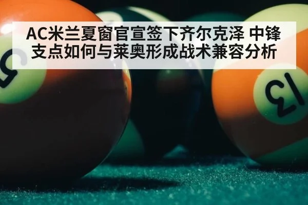AC米兰夏窗官宣签下齐尔克泽 中锋支点如何与莱奥形成战术兼容分析