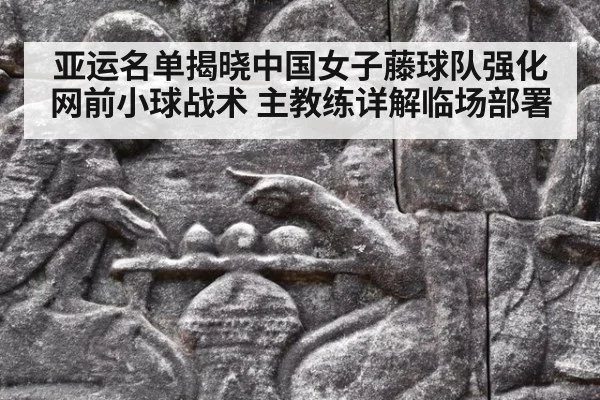 亚运名单揭晓中国女子藤球队强化网前小球战术 主教练详解临场部署